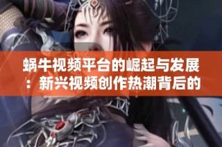 蜗牛视频平台的崛起与发展：新兴视频创作热潮背后的秘密分析