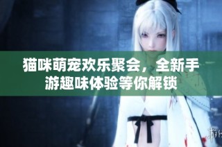猫咪萌宠欢乐聚会，全新手游趣味体验等你解锁