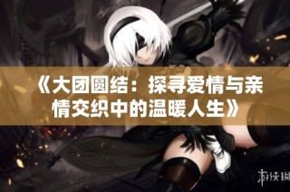 《大团圆结：探寻爱情与亲情交织中的温暖人生》