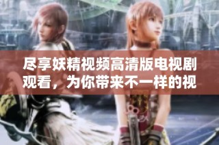 尽享妖精视频高清版电视剧观看，为你带来不一样的视觉体验