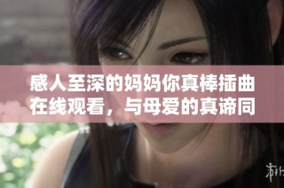 感人至深的妈妈你真棒插曲在线观看，与母爱的真谛同行