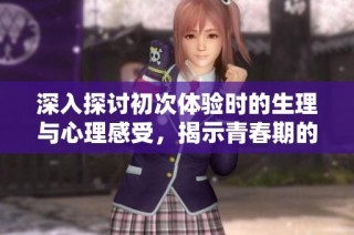 深入探讨初次体验时的生理与心理感受，揭示青春期的成长与困惑