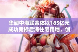 华润中海联合体以185亿元成功竞标后海住宅用地，创下深圳新纪录