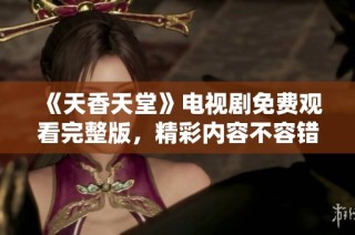 《天香天堂》电视剧免费观看完整版，精彩内容不容错过！
