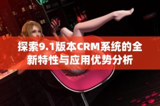 探索9.1版本CRM系统的全新特性与应用优势分析