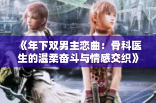 《年下双男主恋曲：骨科医生的温柔奋斗与情感交织》
