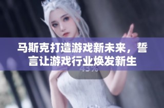 马斯克打造游戏新未来，誓言让游戏行业焕发新生