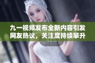 九一视频发布全新内容引发网友热议，关注度持续攀升