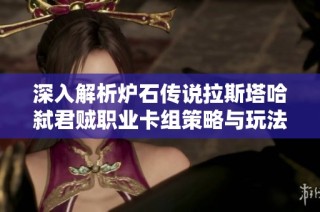 深入解析炉石传说拉斯塔哈弑君贼职业卡组策略与玩法秘诀