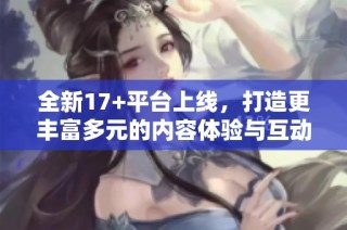 全新17+平台上线，打造更丰富多元的内容体验与互动方式