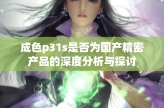 成色p31s是否为国产精密产品的深度分析与探讨
