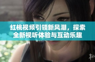 红桃视频引领新风潮，探索全新视听体验与互动乐趣