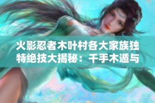 火影忍者木叶村各大家族独特绝技大揭秘：千手木遁与日向柔术的传奇冲突