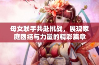 母女联手共赴挑战，展现家庭团结与力量的精彩篇章