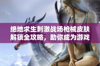 绝地求生刺激战场枪械皮肤解锁全攻略，助你成为游戏高手