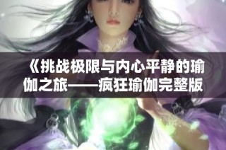 《挑战极限与内心平静的瑜伽之旅——疯狂瑜伽完整版深度解析》