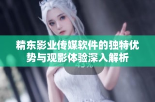 精东影业传媒软件的独特优势与观影体验深入解析