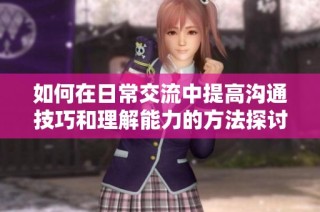 如何在日常交流中提高沟通技巧和理解能力的方法探讨