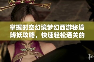 掌握时空幻境梦幻西游秘境降妖攻略，快速轻松通关的绝妙技巧解析
