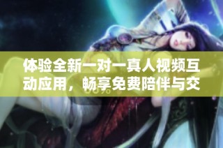 体验全新一对一真人视频互动应用，畅享免费陪伴与交流乐趣