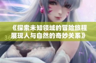《探索未知领域的冒险旅程展现人与自然的奇妙关系》