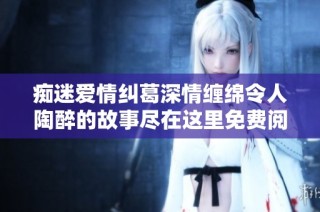 痴迷爱情纠葛深情缠绵令人陶醉的故事尽在这里免费阅读