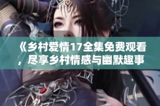 《乡村爱情17全集免费观看，尽享乡村情感与幽默趣事》