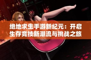 绝地求生手游新纪元：开启生存竞技新潮流与挑战之旅