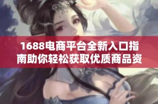 1688电商平台全新入口指南助你轻松获取优质商品资源