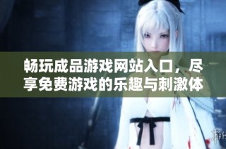 畅玩成品游戏网站入口，尽享免费游戏的乐趣与刺激体验