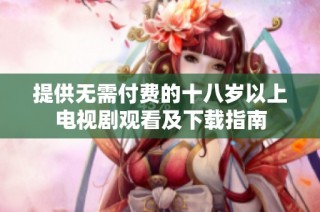 提供无需付费的十八岁以上电视剧观看及下载指南