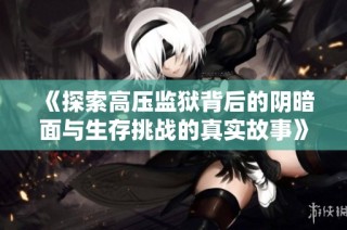 《探索高压监狱背后的阴暗面与生存挑战的真实故事》