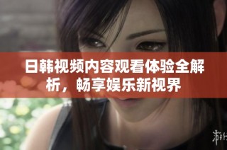 日韩视频内容观看体验全解析，畅享娱乐新视界