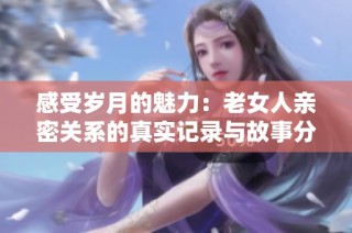 感受岁月的魅力：老女人亲密关系的真实记录与故事分享