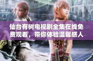 仙台有树电视剧全集在线免费观看，带你体验温馨感人故事