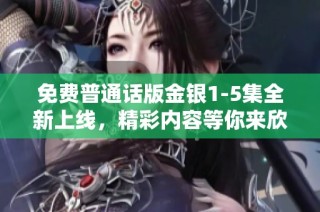 免费普通话版金银1-5集全新上线，精彩内容等你来欣赏与分享