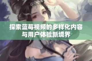 探索蓝莓视频的多样化内容与用户体验新境界