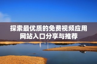 探索最优质的免费视频应用网站入口分享与推荐