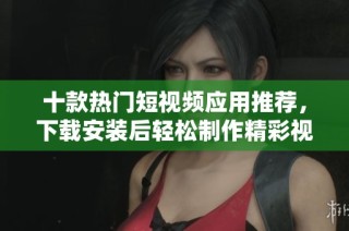 十款热门短视频应用推荐，下载安装后轻松制作精彩视频内容
