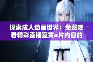 探索成人动画世界：免费观看精彩直播室黄a片内容的全新体验