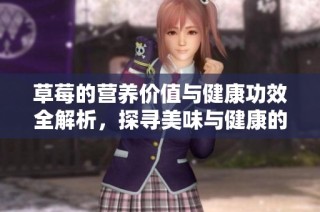 草莓的营养价值与健康功效全解析，探寻美味与健康的完美结合