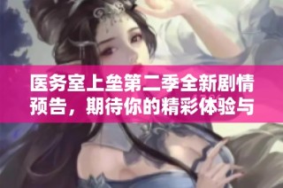 医务室上垒第二季全新剧情预告，期待你的精彩体验与感动