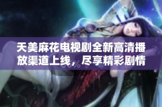 天美麻花电视剧全新高清播放渠道上线，尽享精彩剧情与幽默风格