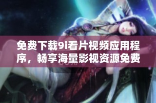 免费下载9i看片视频应用程序，畅享海量影视资源免费观看体验
