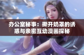 办公室秘事：撕开奶罩的诱惑与亲密互动漫画探秘
