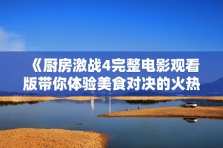 《厨房激战4完整电影观看版带你体验美食对决的火热激情》