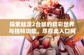 探索蛙漫2台版的精彩世界与独特功能，尽在此入口网页！