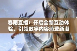 春雨直播：开启全新互动体验，引领数字内容消费新潮流