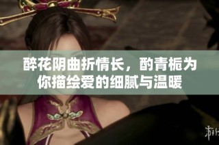 醉花阴曲折情长，酌青栀为你描绘爱的细腻与温暖