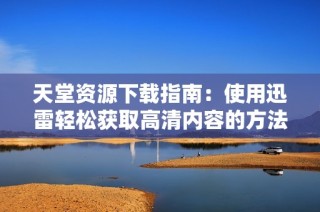天堂资源下载指南：使用迅雷轻松获取高清内容的方法与技巧